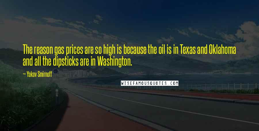 Yakov Smirnoff Quotes: The reason gas prices are so high is because the oil is in Texas and Oklahoma and all the dipsticks are in Washington.