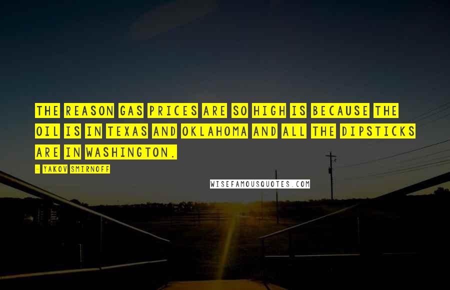 Yakov Smirnoff Quotes: The reason gas prices are so high is because the oil is in Texas and Oklahoma and all the dipsticks are in Washington.