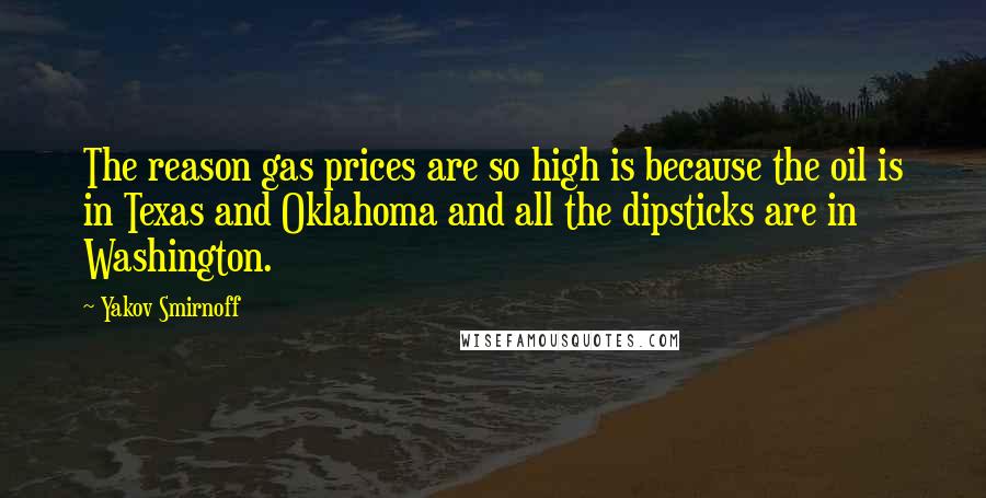 Yakov Smirnoff Quotes: The reason gas prices are so high is because the oil is in Texas and Oklahoma and all the dipsticks are in Washington.