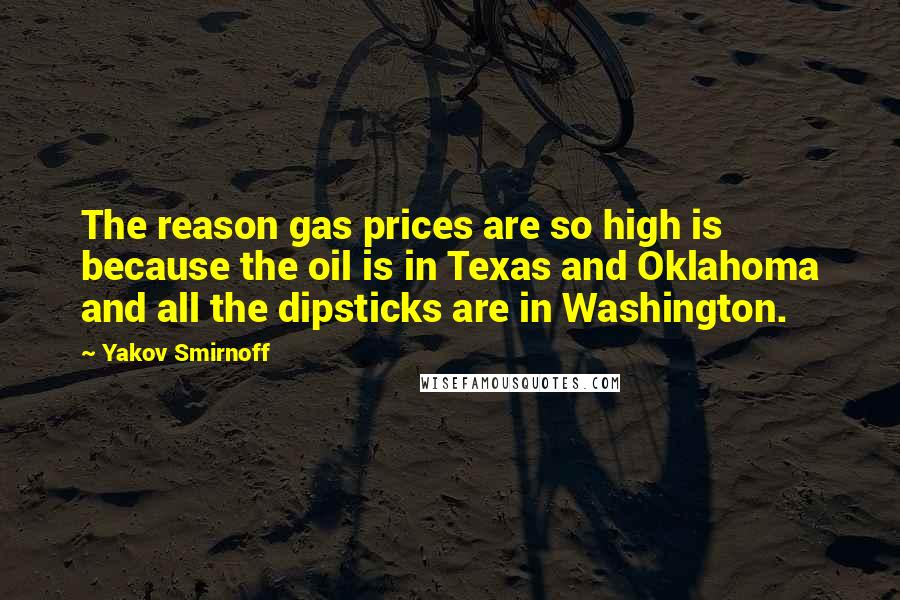 Yakov Smirnoff Quotes: The reason gas prices are so high is because the oil is in Texas and Oklahoma and all the dipsticks are in Washington.