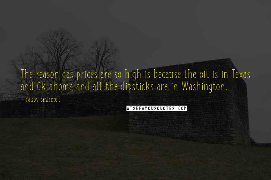 Yakov Smirnoff Quotes: The reason gas prices are so high is because the oil is in Texas and Oklahoma and all the dipsticks are in Washington.