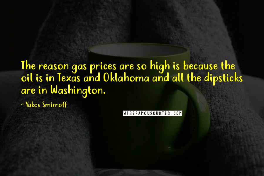 Yakov Smirnoff Quotes: The reason gas prices are so high is because the oil is in Texas and Oklahoma and all the dipsticks are in Washington.