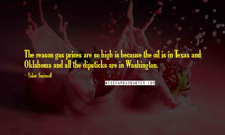 Yakov Smirnoff Quotes: The reason gas prices are so high is because the oil is in Texas and Oklahoma and all the dipsticks are in Washington.