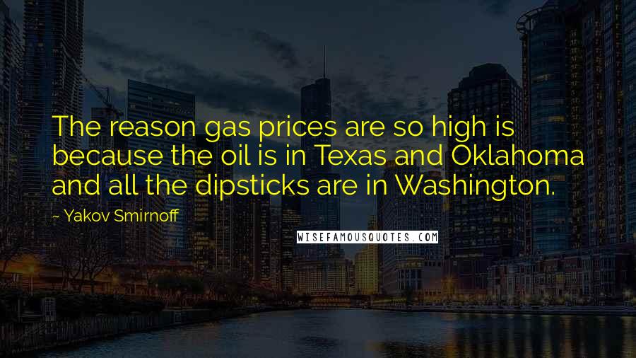 Yakov Smirnoff Quotes: The reason gas prices are so high is because the oil is in Texas and Oklahoma and all the dipsticks are in Washington.