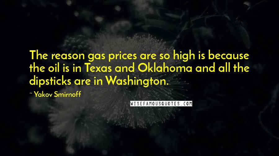 Yakov Smirnoff Quotes: The reason gas prices are so high is because the oil is in Texas and Oklahoma and all the dipsticks are in Washington.