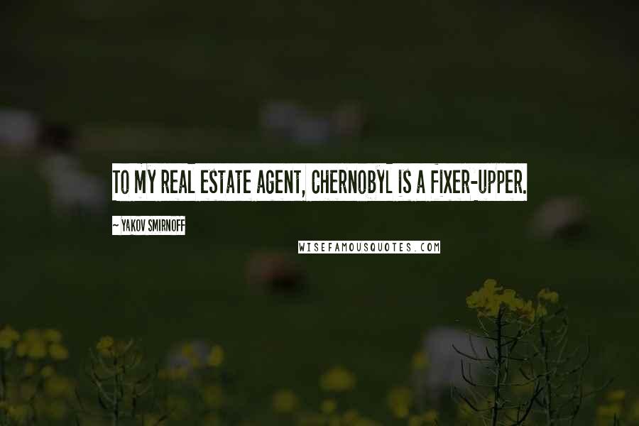 Yakov Smirnoff Quotes: To my real estate agent, Chernobyl is a fixer-upper.