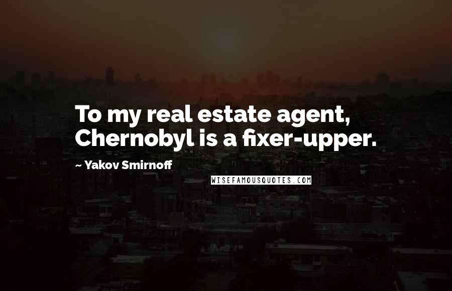 Yakov Smirnoff Quotes: To my real estate agent, Chernobyl is a fixer-upper.