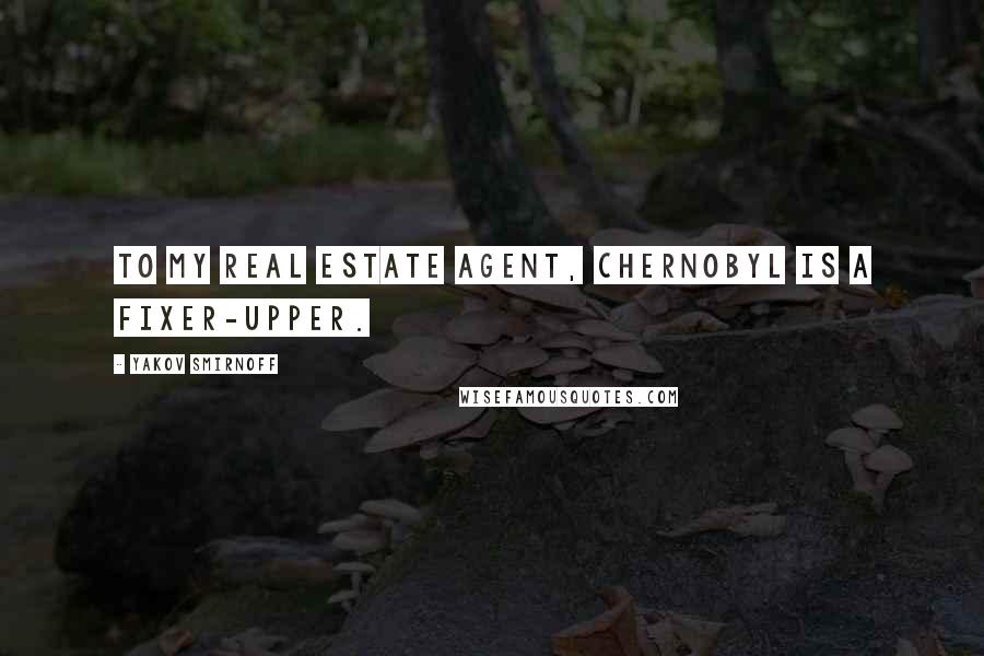 Yakov Smirnoff Quotes: To my real estate agent, Chernobyl is a fixer-upper.