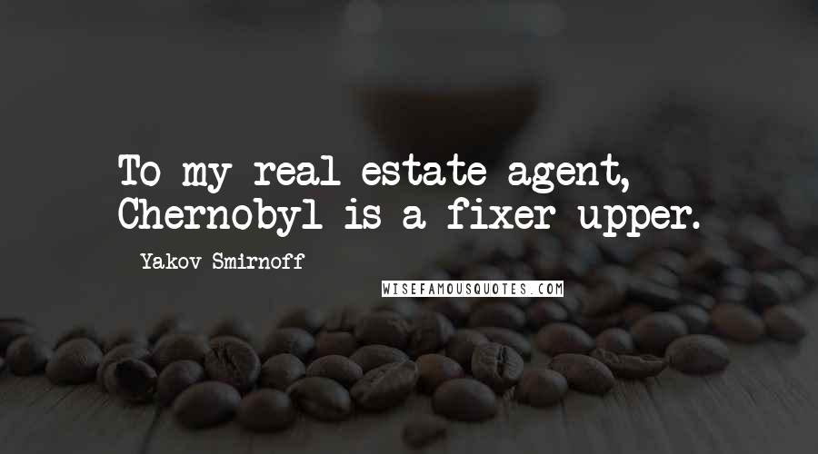 Yakov Smirnoff Quotes: To my real estate agent, Chernobyl is a fixer-upper.