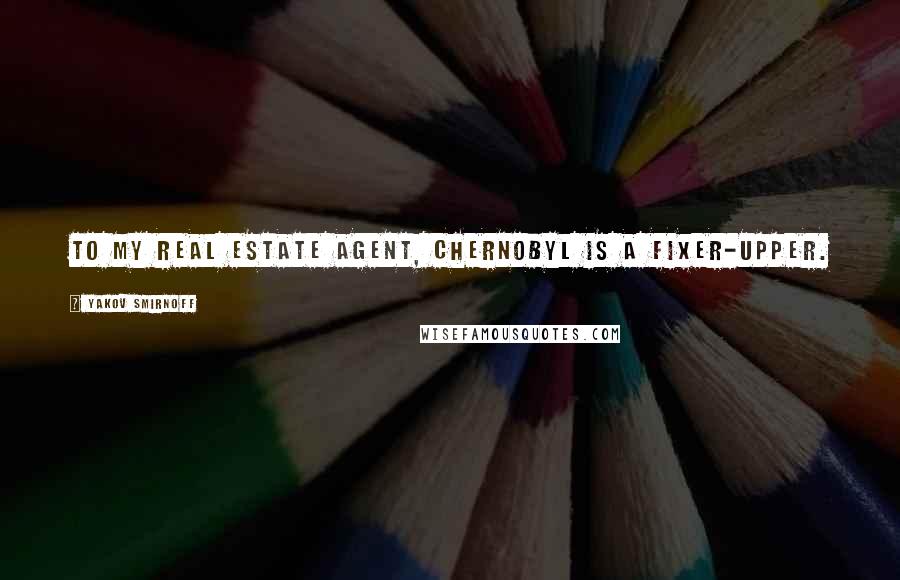 Yakov Smirnoff Quotes: To my real estate agent, Chernobyl is a fixer-upper.