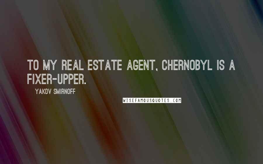 Yakov Smirnoff Quotes: To my real estate agent, Chernobyl is a fixer-upper.