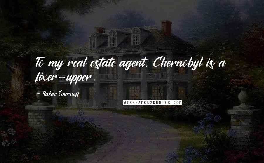 Yakov Smirnoff Quotes: To my real estate agent, Chernobyl is a fixer-upper.