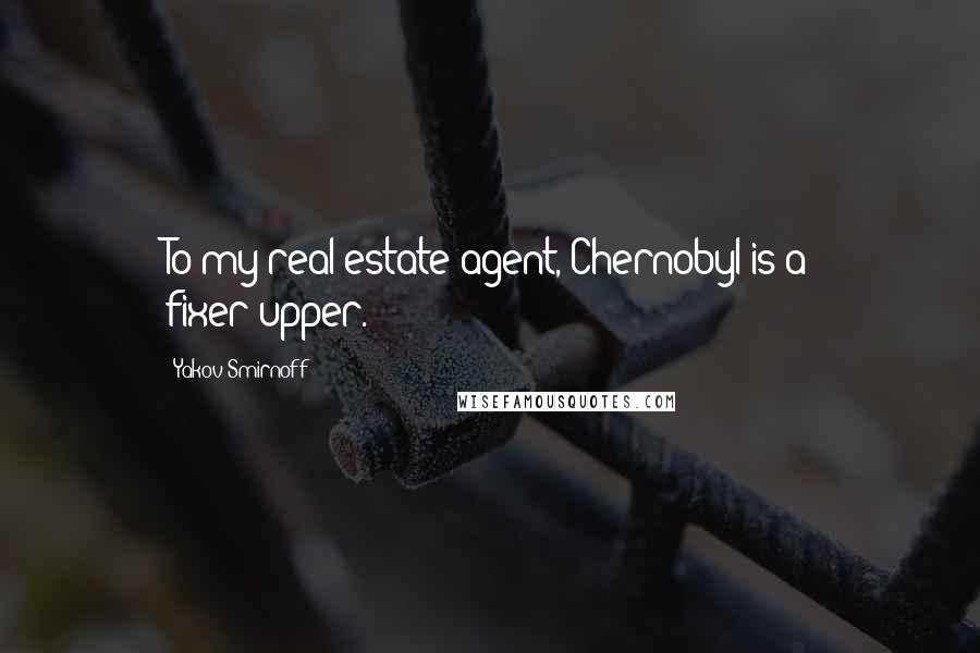 Yakov Smirnoff Quotes: To my real estate agent, Chernobyl is a fixer-upper.