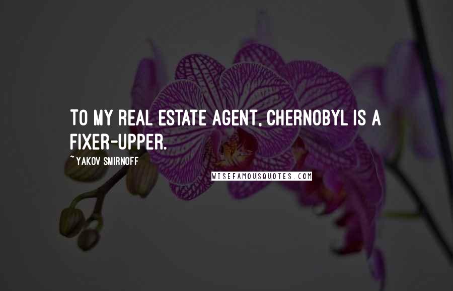 Yakov Smirnoff Quotes: To my real estate agent, Chernobyl is a fixer-upper.