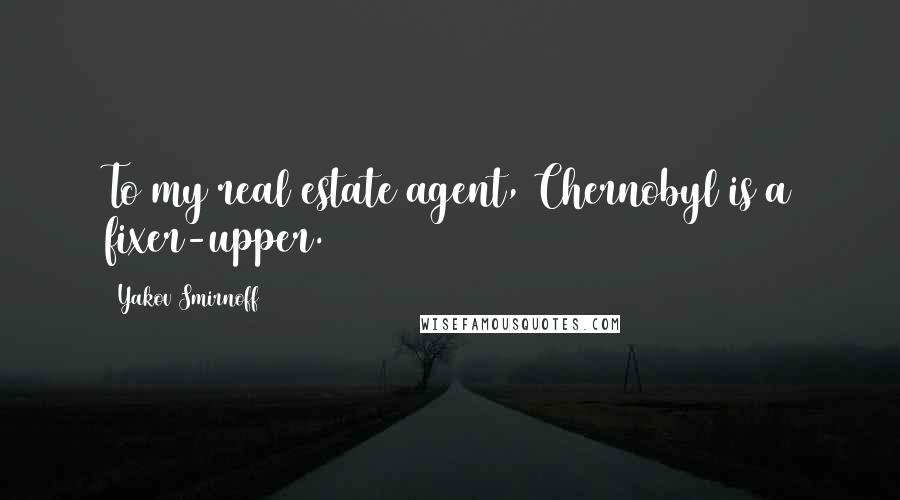 Yakov Smirnoff Quotes: To my real estate agent, Chernobyl is a fixer-upper.
