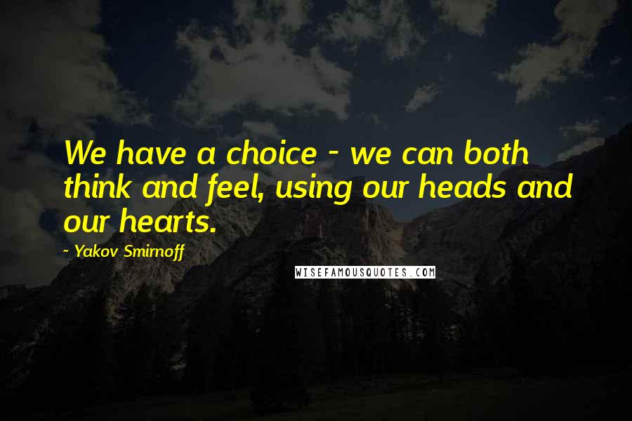 Yakov Smirnoff Quotes: We have a choice - we can both think and feel, using our heads and our hearts.