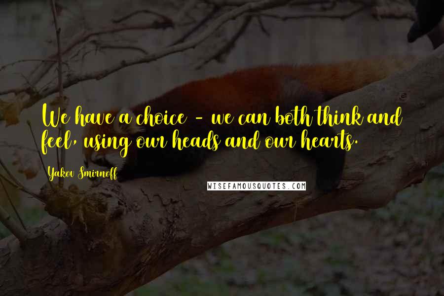 Yakov Smirnoff Quotes: We have a choice - we can both think and feel, using our heads and our hearts.