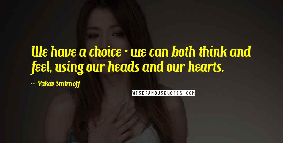 Yakov Smirnoff Quotes: We have a choice - we can both think and feel, using our heads and our hearts.