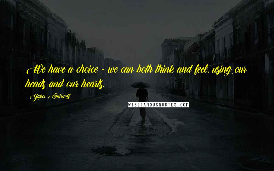 Yakov Smirnoff Quotes: We have a choice - we can both think and feel, using our heads and our hearts.
