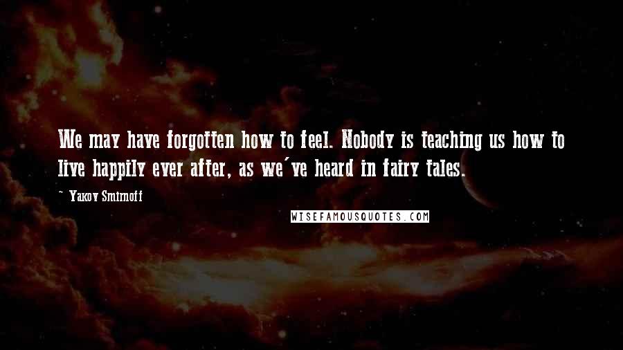 Yakov Smirnoff Quotes: We may have forgotten how to feel. Nobody is teaching us how to live happily ever after, as we've heard in fairy tales.