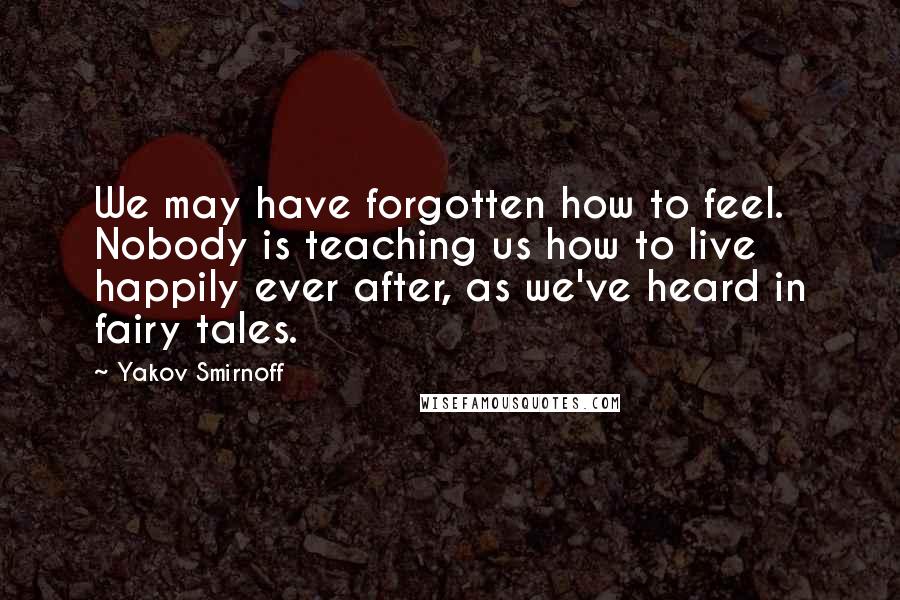 Yakov Smirnoff Quotes: We may have forgotten how to feel. Nobody is teaching us how to live happily ever after, as we've heard in fairy tales.