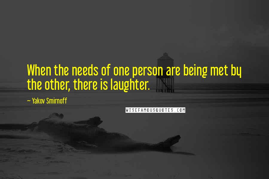 Yakov Smirnoff Quotes: When the needs of one person are being met by the other, there is laughter.