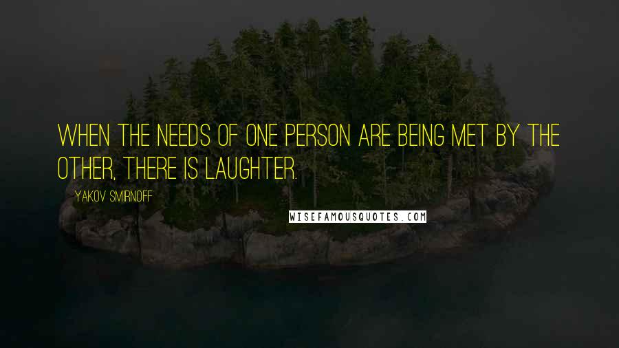 Yakov Smirnoff Quotes: When the needs of one person are being met by the other, there is laughter.