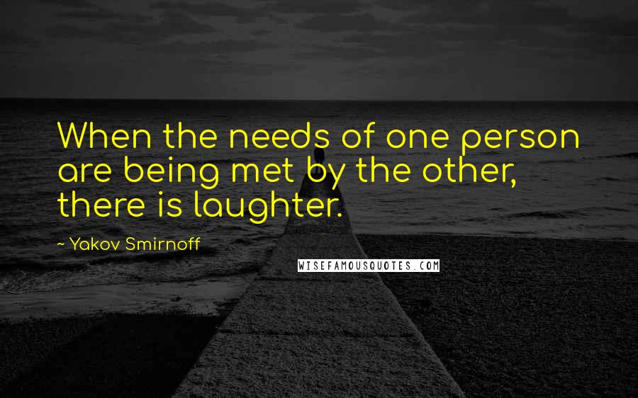 Yakov Smirnoff Quotes: When the needs of one person are being met by the other, there is laughter.