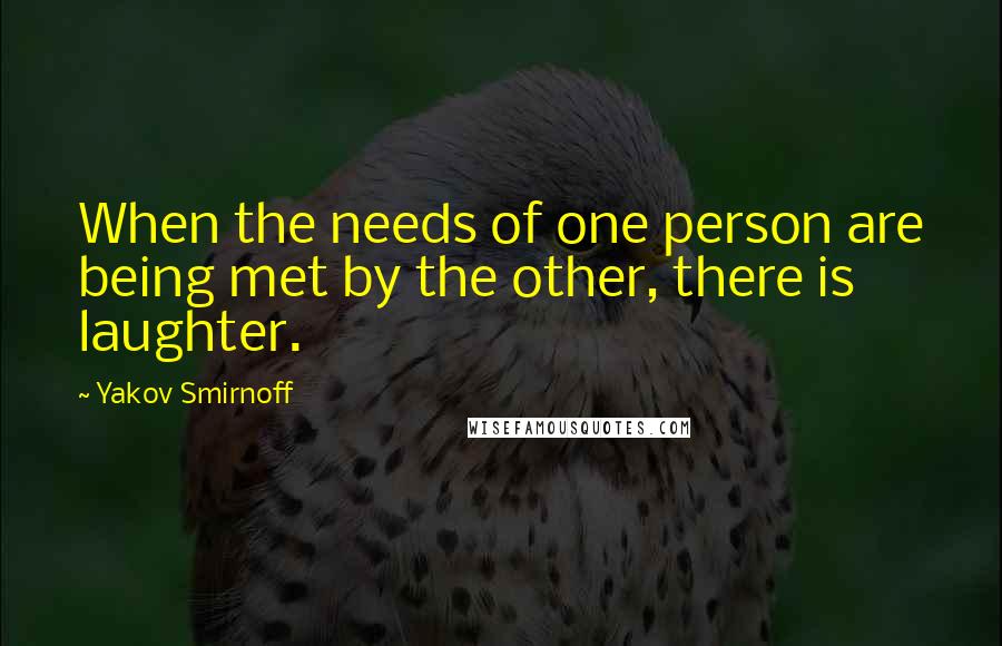 Yakov Smirnoff Quotes: When the needs of one person are being met by the other, there is laughter.