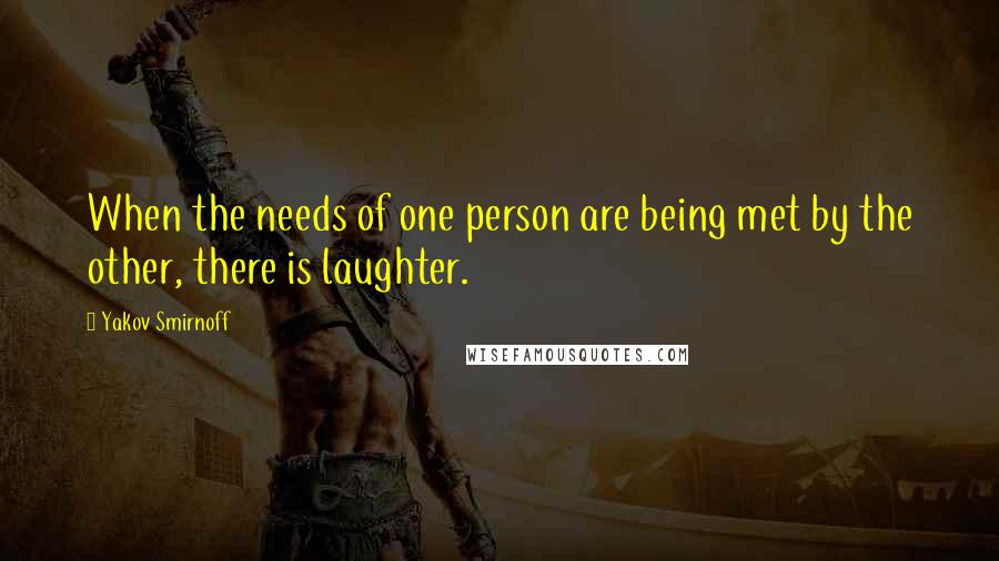 Yakov Smirnoff Quotes: When the needs of one person are being met by the other, there is laughter.