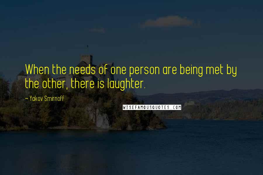 Yakov Smirnoff Quotes: When the needs of one person are being met by the other, there is laughter.