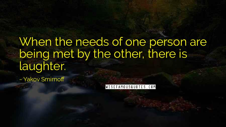 Yakov Smirnoff Quotes: When the needs of one person are being met by the other, there is laughter.