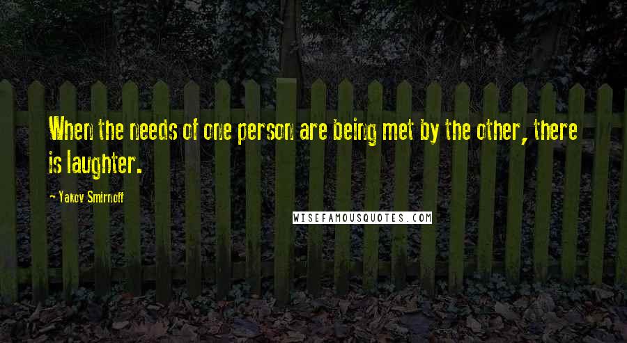 Yakov Smirnoff Quotes: When the needs of one person are being met by the other, there is laughter.