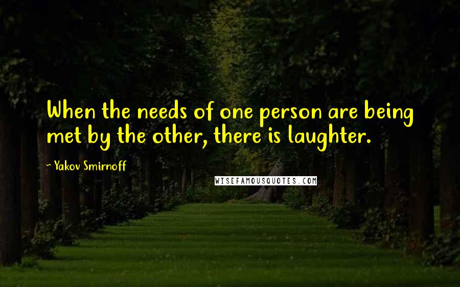 Yakov Smirnoff Quotes: When the needs of one person are being met by the other, there is laughter.