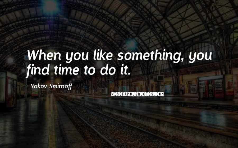 Yakov Smirnoff Quotes: When you like something, you find time to do it.