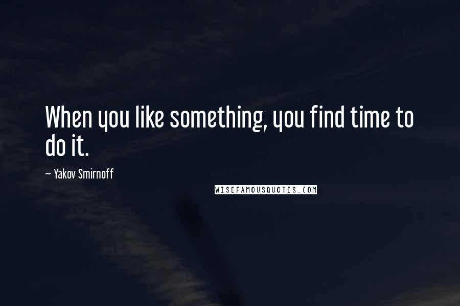 Yakov Smirnoff Quotes: When you like something, you find time to do it.