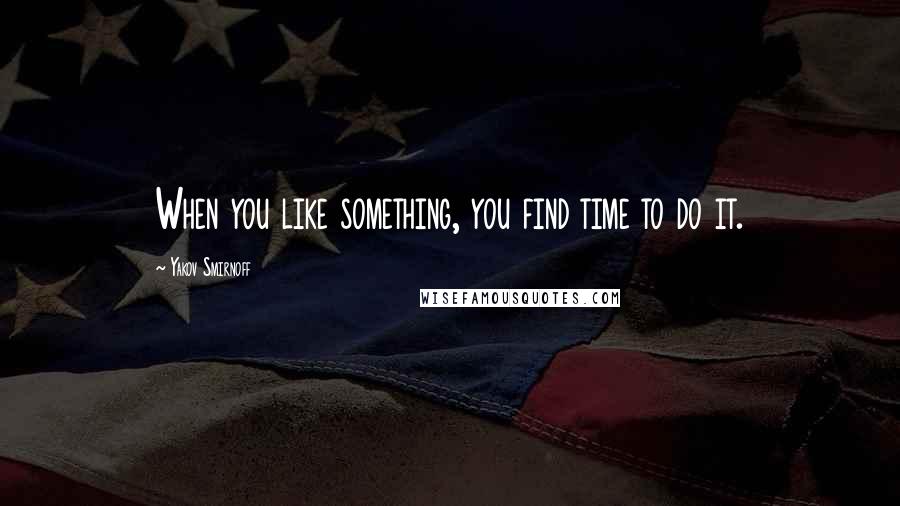 Yakov Smirnoff Quotes: When you like something, you find time to do it.