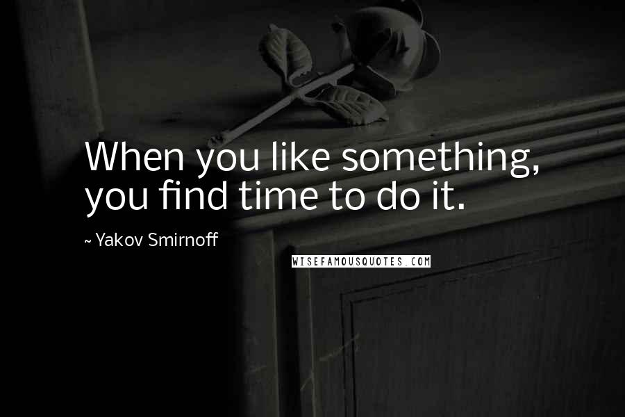 Yakov Smirnoff Quotes: When you like something, you find time to do it.