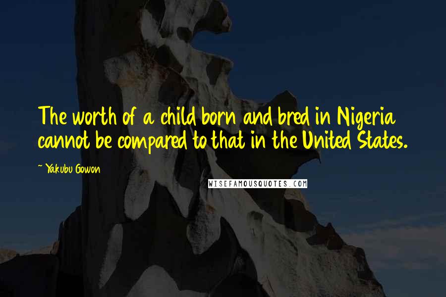 Yakubu Gowon Quotes: The worth of a child born and bred in Nigeria cannot be compared to that in the United States.