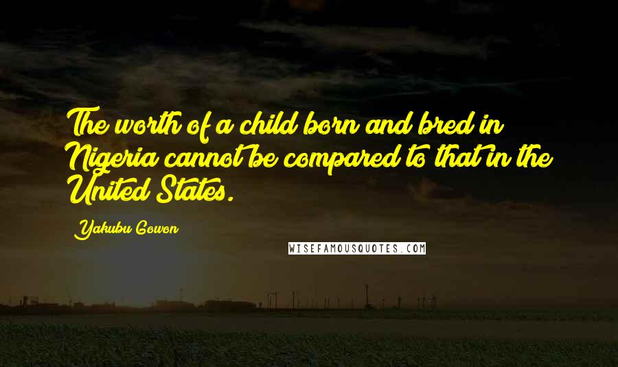 Yakubu Gowon Quotes: The worth of a child born and bred in Nigeria cannot be compared to that in the United States.