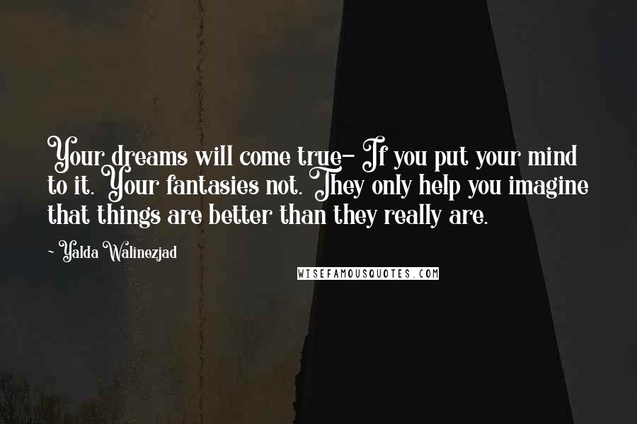 Yalda Walinezjad Quotes: Your dreams will come true- If you put your mind to it. Your fantasies not. They only help you imagine that things are better than they really are.