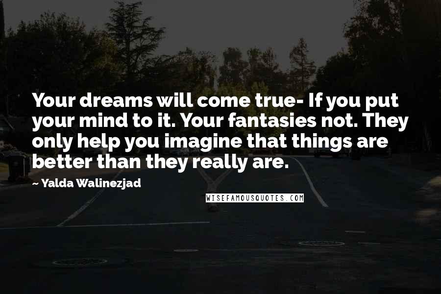 Yalda Walinezjad Quotes: Your dreams will come true- If you put your mind to it. Your fantasies not. They only help you imagine that things are better than they really are.