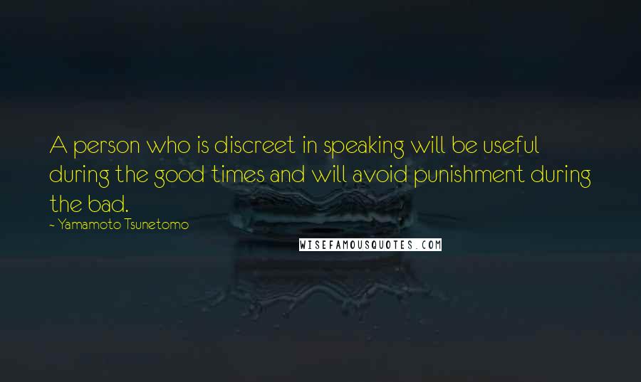 Yamamoto Tsunetomo Quotes: A person who is discreet in speaking will be useful during the good times and will avoid punishment during the bad.