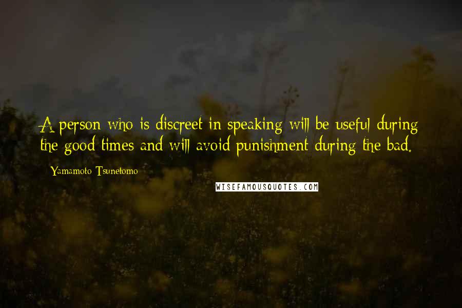 Yamamoto Tsunetomo Quotes: A person who is discreet in speaking will be useful during the good times and will avoid punishment during the bad.