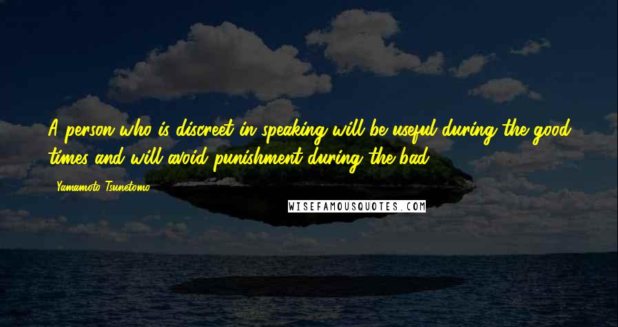 Yamamoto Tsunetomo Quotes: A person who is discreet in speaking will be useful during the good times and will avoid punishment during the bad.