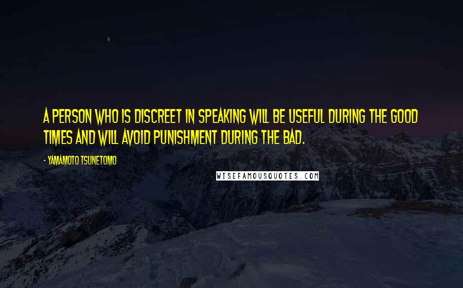 Yamamoto Tsunetomo Quotes: A person who is discreet in speaking will be useful during the good times and will avoid punishment during the bad.