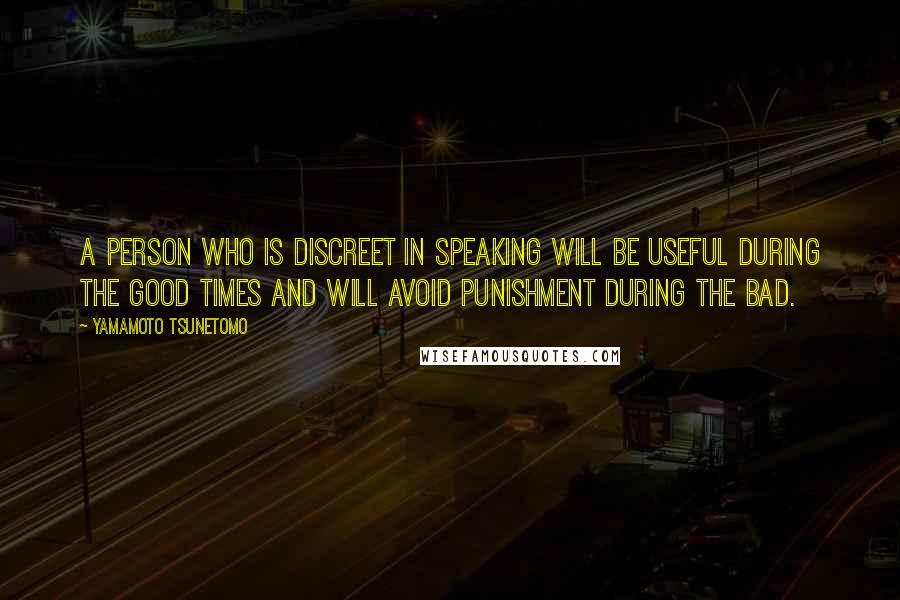 Yamamoto Tsunetomo Quotes: A person who is discreet in speaking will be useful during the good times and will avoid punishment during the bad.