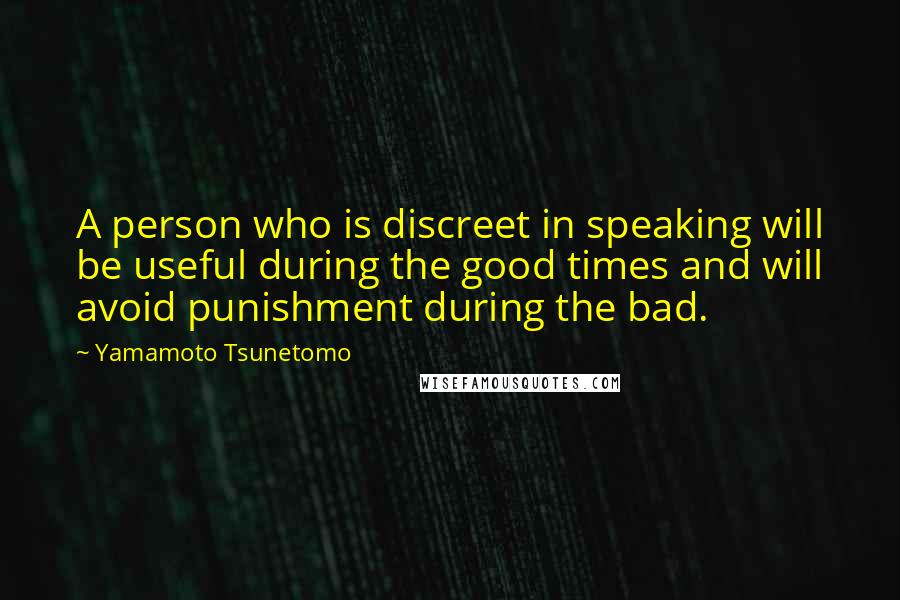 Yamamoto Tsunetomo Quotes: A person who is discreet in speaking will be useful during the good times and will avoid punishment during the bad.