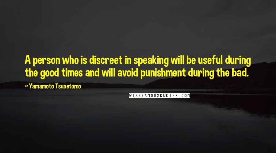 Yamamoto Tsunetomo Quotes: A person who is discreet in speaking will be useful during the good times and will avoid punishment during the bad.