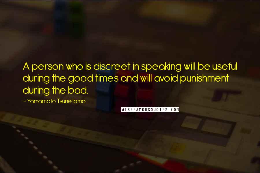 Yamamoto Tsunetomo Quotes: A person who is discreet in speaking will be useful during the good times and will avoid punishment during the bad.